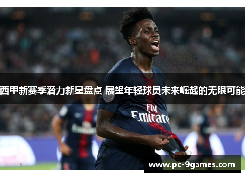 西甲新赛季潜力新星盘点 展望年轻球员未来崛起的无限可能