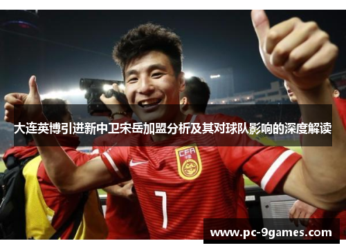 大连英博引进新中卫宋岳加盟分析及其对球队影响的深度解读