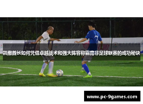 凯撒酋长如何凭借卓越战术和强大阵容称霸南非足球联赛的成功秘诀 凯撒酋长如何凭借卓越战术和强大阵容称霸南非足球联赛的成功秘诀