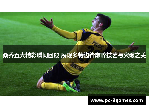 桑乔五大精彩瞬间回顾 展现多特边锋巅峰技艺与突破之美 桑乔五大精彩瞬间回顾 展现多特边锋巅峰技艺与突破之美