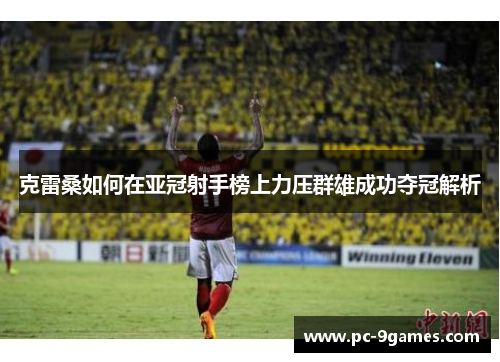 克雷桑如何在亚冠射手榜上力压群雄成功夺冠解析