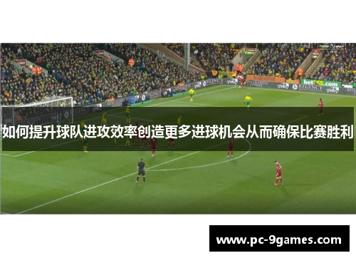 如何提升球队进攻效率创造更多进球机会从而确保比赛胜利