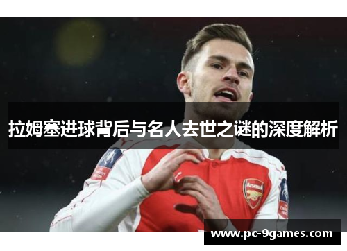 拉姆塞进球背后与名人去世之谜的深度解析