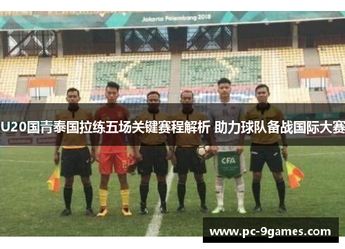 U20国青泰国拉练五场关键赛程解析 助力球队备战国际大赛 U20国青泰国拉练五场关键赛程解析 助力球队备战国际大赛