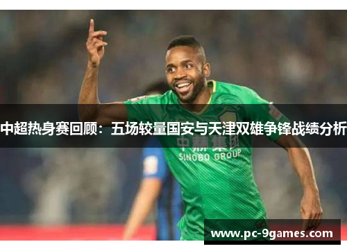 中超热身赛回顾:五场较量国安与天津双雄争锋战绩分析 中超热身赛回顾:五场较量国安与天津双雄争锋战绩分析