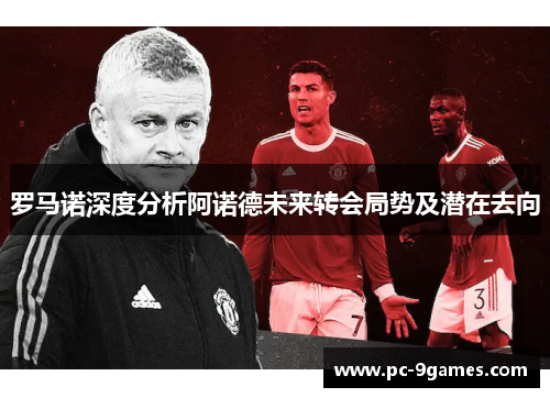 罗马诺深度分析阿诺德未来转会局势及潜在去向