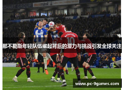 那不勒斯年轻队伍崛起背后的潜力与挑战引发全球关注