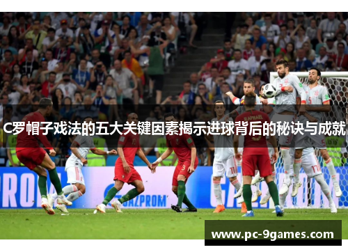 C罗帽子戏法的五大关键因素揭示进球背后的秘诀与成就 C罗帽子戏法的五大关键因素揭示进球背后的秘诀与成就