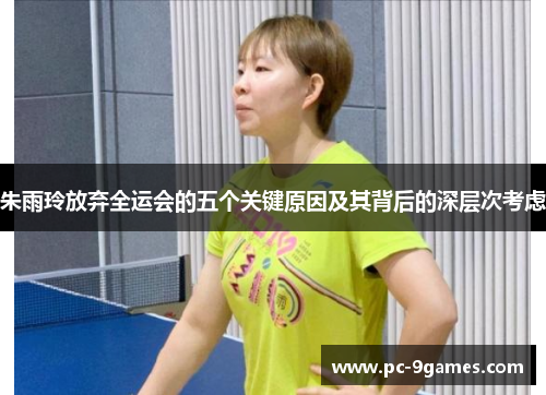 朱雨玲放弃全运会的五个关键原因及其背后的深层次考虑