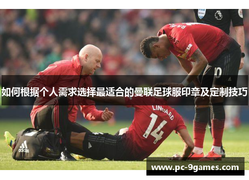 如何根据个人需求选择最适合的曼联足球服印章及定制技巧