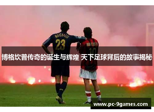 博格坎普传奇的诞生与辉煌 天下足球背后的故事揭秘