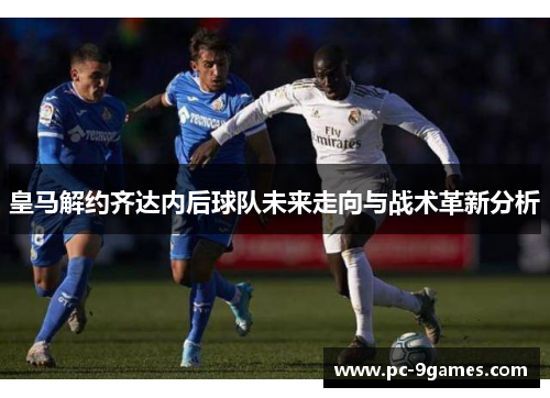 皇马解约齐达内后球队未来走向与战术革新分析