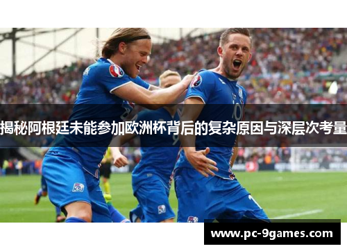 揭秘阿根廷未能参加欧洲杯背后的复杂原因与深层次考量