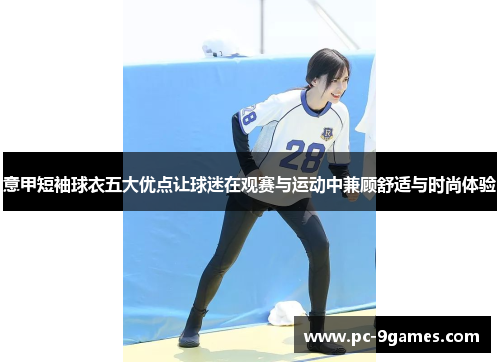 意甲短袖球衣五大优点让球迷在观赛与运动中兼顾舒适与时尚体验