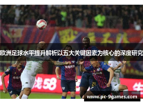 欧洲足球水平提升解析以五大关键因素为核心的深度研究 欧洲足球水平提升解析以五大关键因素为核心的深度研究