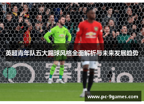 英超青年队五大踢球风格全面解析与未来发展趋势
