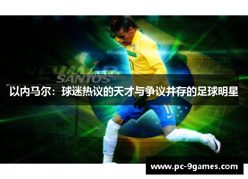 以内马尔：球迷热议的天才与争议并存的足球明星