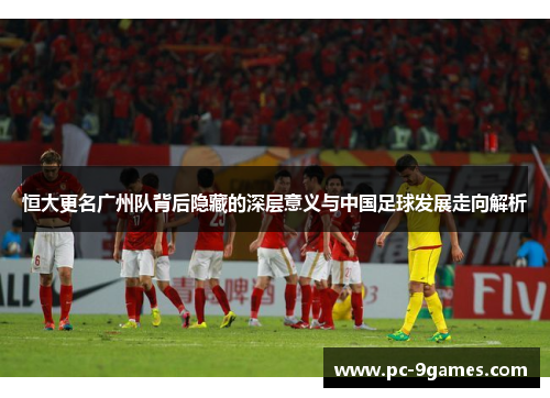 恒大更名广州队背后隐藏的深层意义与中国足球发展走向解析