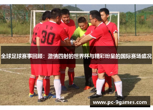 全球足球赛事回顾：激情四射的世界杯与精彩纷呈的国际赛场盛况
