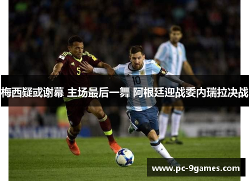 梅西疑或谢幕 主场最后一舞 阿根廷迎战委内瑞拉决战