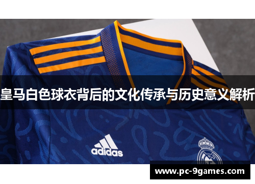 皇马白色球衣背后的文化传承与历史意义解析