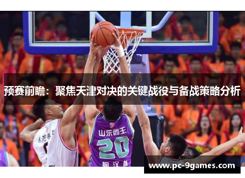预赛前瞻：聚焦天津对决的关键战役与备战策略分析