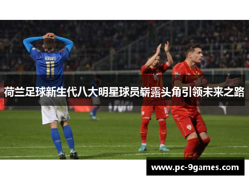 荷兰足球新生代八大明星球员崭露头角引领未来之路