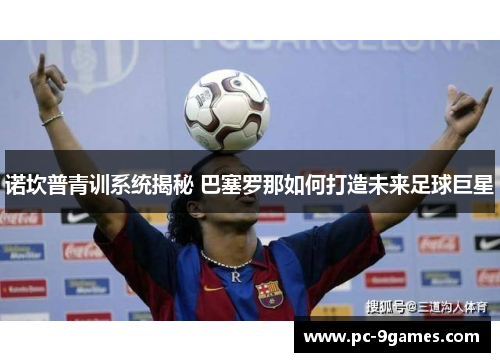 诺坎普青训系统揭秘 巴塞罗那如何打造未来足球巨星