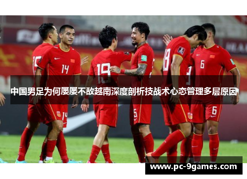 中国男足为何屡屡不敌越南深度剖析技战术心态管理多层原因 中国男足为何屡屡不敌越南深度剖析技战术心态管理多层原因