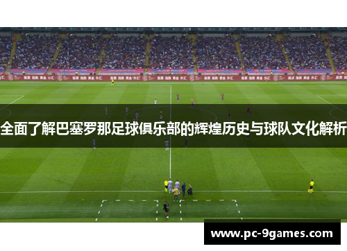 全面了解巴塞罗那足球俱乐部的辉煌历史与球队文化解析 全面了解巴塞罗那足球俱乐部的辉煌历史与球队文化解析