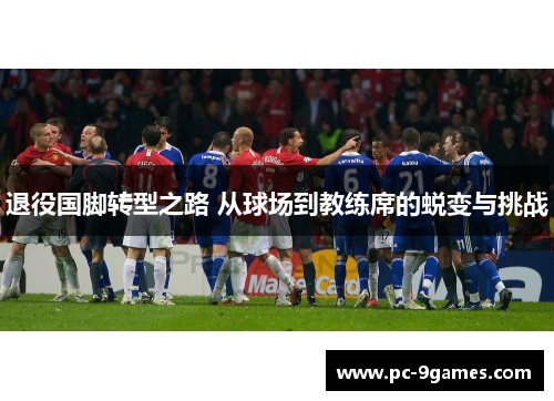 退役国脚转型之路 从球场到教练席的蜕变与挑战