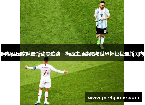 阿根廷国家队最新动态追踪:梅西主场绝唱与世界杯征程最新风向 阿根廷国家队最新动态追踪:梅西主场绝唱与世界杯征程最新风向