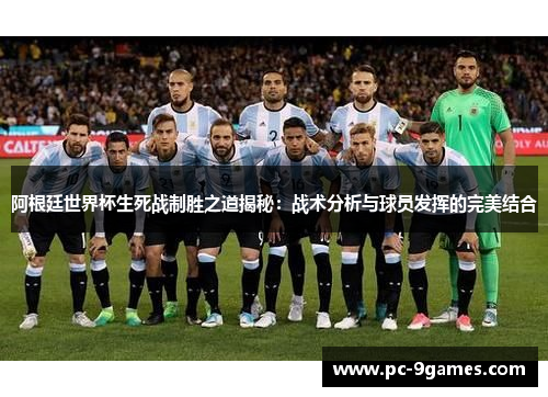 阿根廷世界杯生死战制胜之道揭秘:战术分析与球员发挥的完美结合 阿根廷世界杯生死战制胜之道揭秘:战术分析与球员发挥的完美结合