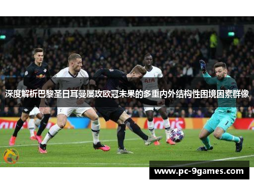 深度解析巴黎圣日耳曼屡攻欧冠未果的多重内外结构性困境因素群像