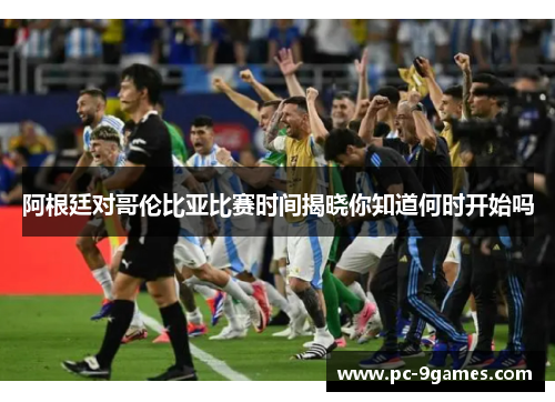 阿根廷对哥伦比亚比赛时间揭晓你知道何时开始吗 阿根廷对哥伦比亚比赛时间揭晓你知道何时开始吗