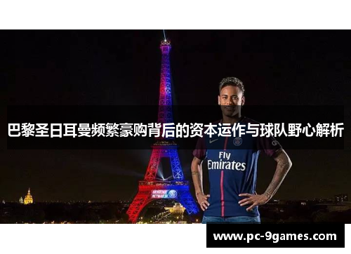 巴黎圣日耳曼频繁豪购背后的资本运作与球队野心解析 巴黎圣日耳曼频繁豪购背后的资本运作与球队野心解析