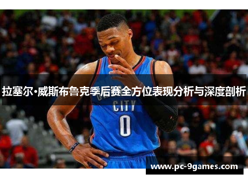 拉塞尔·威斯布鲁克季后赛全方位表现分析与深度剖析
