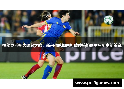 揭秘罗斯托夫崛起之路:新兴强队如何打破传统格局书写历史新篇章 揭秘罗斯托夫崛起之路:新兴强队如何打破传统格局书写历史新篇章