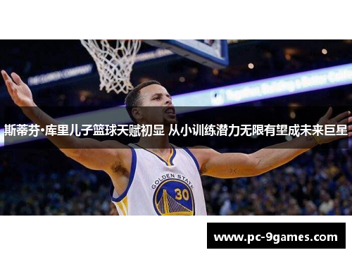 斯蒂芬·库里儿子篮球天赋初显 从小训练潜力无限有望成未来巨星