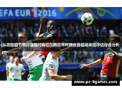从攻防细节看吕迪格对阵切尔西世界杯预选赛临场表现评估综合分析