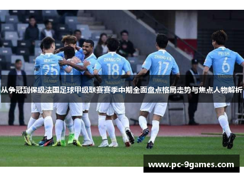 从争冠到保级法国足球甲级联赛赛季中期全面盘点格局走势与焦点人物解析