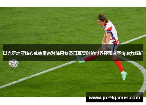 以克罗地亚核心莫德里奇对阵巴黎圣日耳曼时的世界杯预选赛统治力解析