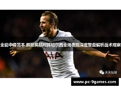 全能中锋范本 凯恩英超对阵切尔西全场表现深度复盘解析战术观察 全能中锋范本 凯恩英超对阵切尔西全场表现深度复盘解析战术观察