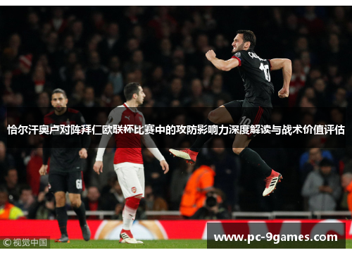 恰尔汗奥卢对阵拜仁欧联杯比赛中的攻防影响力深度解读与战术价值评估 恰尔汗奥卢对阵拜仁欧联杯比赛中的攻防影响力深度解读与战术价值评估