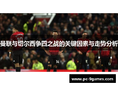 曼联与切尔西争四之战的关键因素与走势分析