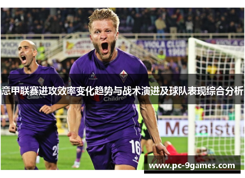 意甲联赛进攻效率变化趋势与战术演进及球队表现综合分析 意甲联赛进攻效率变化趋势与战术演进及球队表现综合分析
