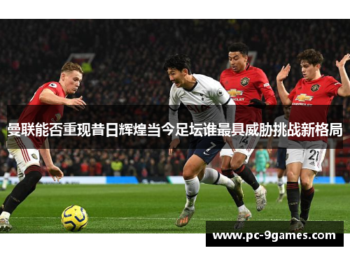 曼联能否重现昔日辉煌当今足坛谁最具威胁挑战新格局 曼联能否重现昔日辉煌当今足坛谁最具威胁挑战新格局