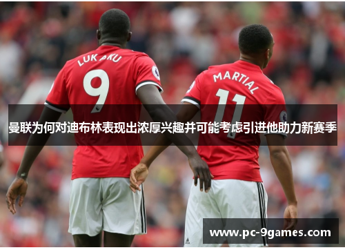 曼联为何对迪布林表现出浓厚兴趣并可能考虑引进他助力新赛季 曼联为何对迪布林表现出浓厚兴趣并可能考虑引进他助力新赛季