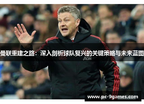 曼联重建之路：深入剖析球队复兴的关键策略与未来蓝图
