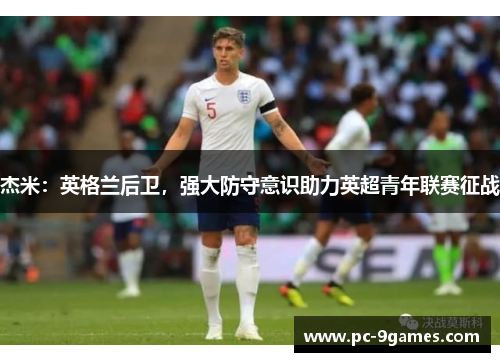 杰米：英格兰后卫，强大防守意识助力英超青年联赛征战